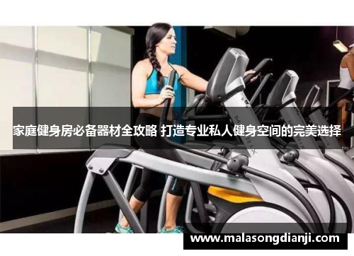 家庭健身房必备器材全攻略 打造专业私人健身空间的完美选择