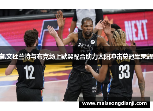 凯文杜兰特与布克场上默契配合助力太阳冲击总冠军荣耀