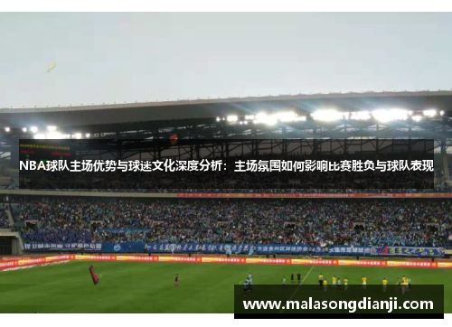 NBA球队主场优势与球迷文化深度分析：主场氛围如何影响比赛胜负与球队表现