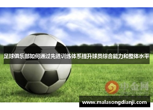 足球俱乐部如何通过先进训练体系提升球员综合能力和整体水平