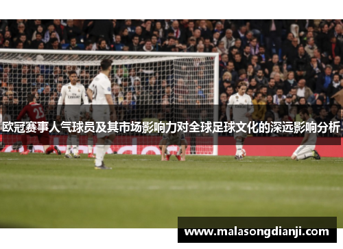 欧冠赛事人气球员及其市场影响力对全球足球文化的深远影响分析